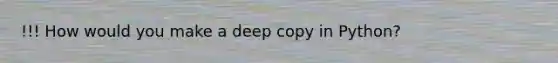 !!! How would you make a deep copy in Python?