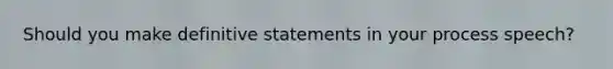 Should you make definitive statements in your process speech?