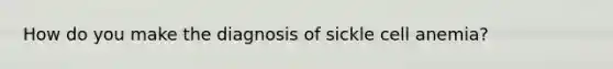 How do you make the diagnosis of sickle cell anemia?