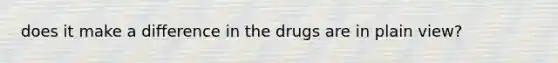 does it make a difference in the drugs are in plain view?