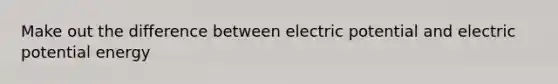 Make out the difference between electric potential and electric potential energy