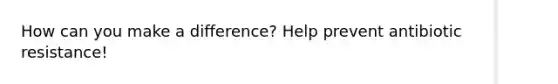 How can you make a difference? Help prevent antibiotic resistance!