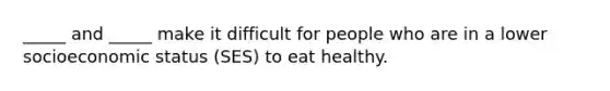 _____ and _____ make it difficult for people who are in a lower socioeconomic status (SES) to eat healthy.