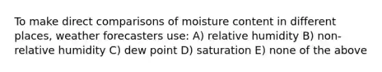 To make direct comparisons of moisture content in different places, weather forecasters use: A) relative humidity B) non-relative humidity C) dew point D) saturation E) none of the above