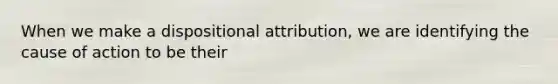 When we make a dispositional attribution, we are identifying the cause of action to be their