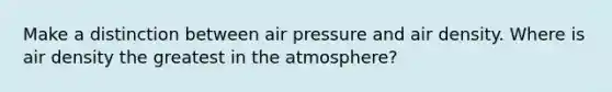 Make a distinction between air pressure and air density. Where is air density the greatest in the atmosphere?