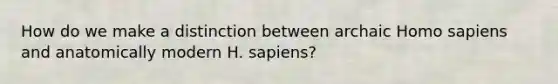 How do we make a distinction between archaic Homo sapiens and anatomically modern H. sapiens?