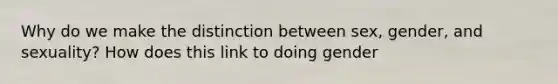 Why do we make the distinction between sex, gender, and sexuality? How does this link to doing gender