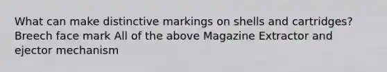 What can make distinctive markings on shells and cartridges? Breech face mark All of the above Magazine Extractor and ejector mechanism