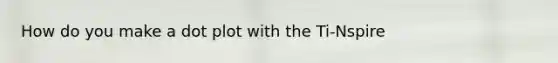 How do you make a dot plot with the Ti-Nspire