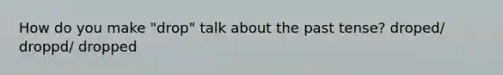 How do you make "drop" talk about the past tense? droped/ droppd/ dropped