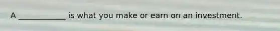 A ____________ is what you make or earn on an investment.