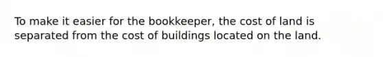 To make it easier for the bookkeeper, the cost of land is separated from the cost of buildings located on the land.