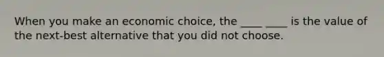 When you make an economic choice, the ____ ____ is the value of the next-best alternative that you did not choose.