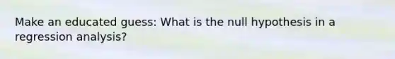 Make an educated guess: What is the null hypothesis in a regression analysis?