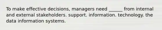 To make effective decisions, managers need ______ from internal and external stakeholders. support. information. technology. the data information systems.