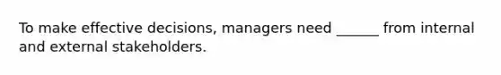 To make effective decisions, managers need ______ from internal and external stakeholders.