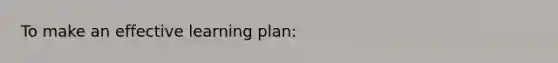 To make an effective learning plan: