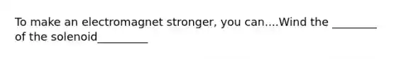 To make an electromagnet stronger, you can....Wind the ________ of the solenoid_________