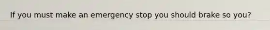 If you must make an emergency stop you should brake so you?