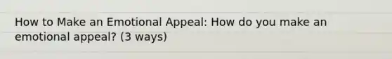 How to Make an Emotional Appeal: How do you make an emotional appeal? (3 ways)