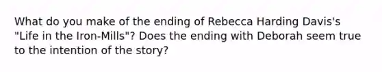 What do you make of the ending of Rebecca Harding Davis's "Life in the Iron-Mills"? Does the ending with Deborah seem true to the intention of the story?