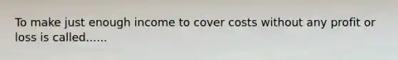 To make just enough income to cover costs without any profit or loss is called......