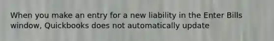 When you make an entry for a new liability in the Enter Bills window, Quickbooks does not automatically update