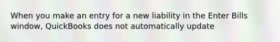 When you make an entry for a new liability in the Enter Bills window, QuickBooks does not automatically update