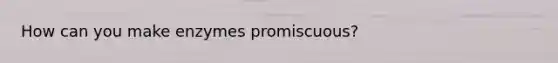 How can you make enzymes promiscuous?