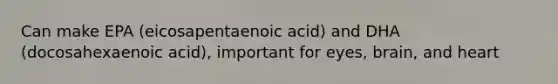 Can make EPA (eicosapentaenoic acid) and DHA (docosahexaenoic acid), important for eyes, brain, and heart