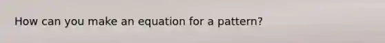How can you make an equation for a pattern?