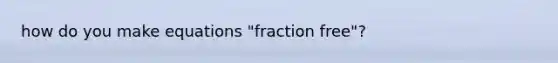 how do you make equations "fraction free"?