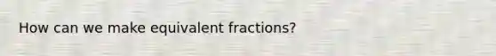 How can we make equivalent fractions?