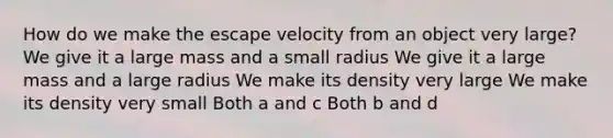 How do we make the escape velocity from an object very large? We give it a large mass and a small radius We give it a large mass and a large radius We make its density very large We make its density very small Both a and c Both b and d