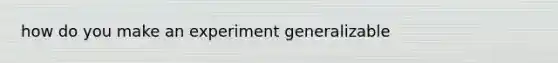 how do you make an experiment generalizable