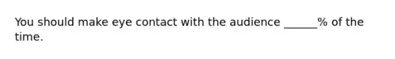 You should make eye contact with the audience ______% of the time.