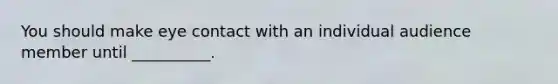 You should make eye contact with an individual audience member until __________.