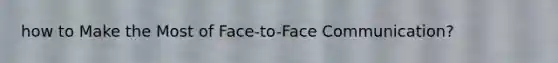 how to Make the Most of Face-to-Face Communication?