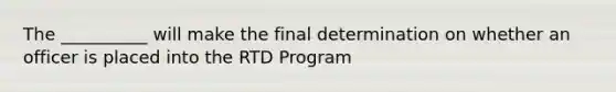 The __________ will make the final determination on whether an officer is placed into the RTD Program