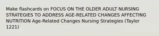 Make flashcards on FOCUS ON THE OLDER ADULT NURSING STRATEGIES TO ADDRESS AGE-RELATED CHANGES AFFECTING NUTRITION Age-Related Changes Nursing Strategies (Taylor 1221)