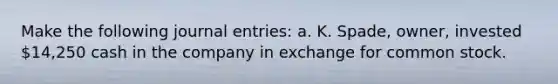 Make the following journal entries: a. K. Spade, owner, invested 14,250 cash in the company in exchange for common stock.