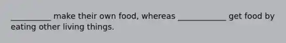 __________ make their own food, whereas ____________ get food by eating other living things.