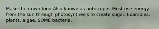 Make their own food Also known as autotrophs Most use energy from the sun through photosynthesis to create sugar. Examples: plants, algae, SOME bacteria.