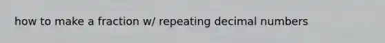 how to make a fraction w/ repeating decimal numbers