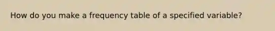 How do you make a <a href='https://www.questionai.com/knowledge/k7rrfepP18-frequency-table' class='anchor-knowledge'>frequency table</a> of a specified variable?