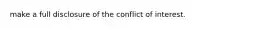 make a full disclosure of the conflict of interest.