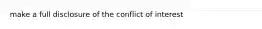 make a full disclosure of the conflict of interest