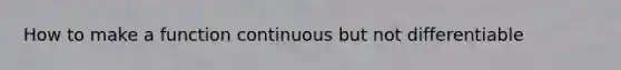 How to make a function continuous but not differentiable