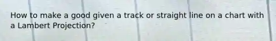 How to make a good given a track or straight line on a chart with a Lambert Projection?